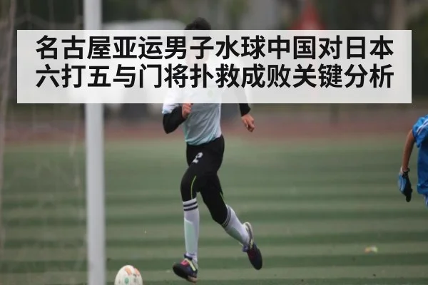 名古屋亚运男子水球中国对日本六打五与门将扑救成败关键分析