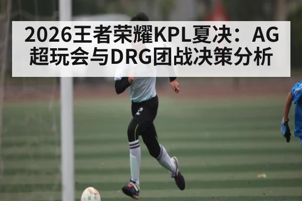 2026王者荣耀KPL夏决：AG超玩会与DRG团战决策分析
